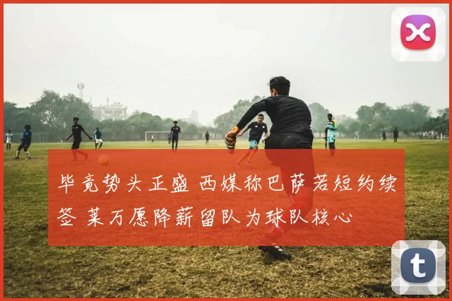毕竟势头正盛 西媒称巴萨若短约续签 莱万愿降薪留队为球队核心