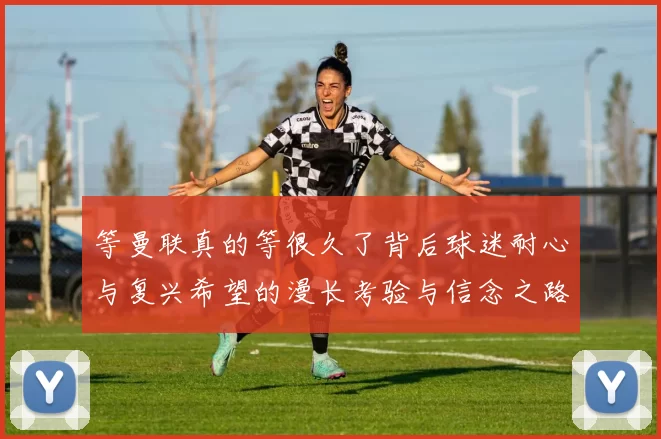 等曼联真的等很久了背后球迷耐心与复兴希望的漫长考验与信念之路